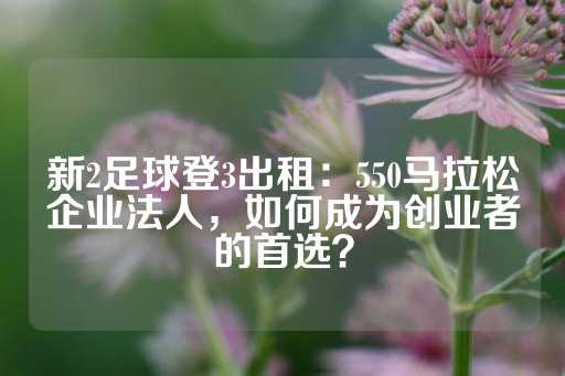 新2足球登3出租：550马拉松企业法人，如何成为创业者的首选？-第1张图片-皇冠信用盘出租