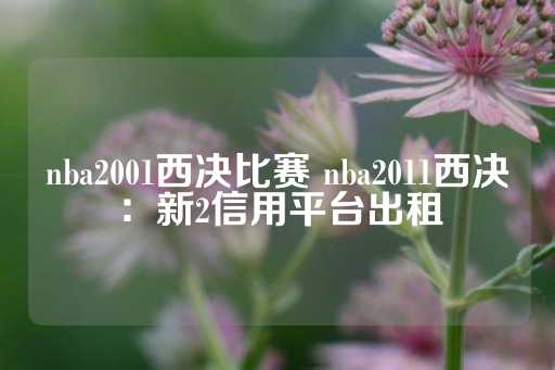 nba2001西决比赛 nba2011西决：新2信用平台出租-第1张图片-皇冠信用盘出租