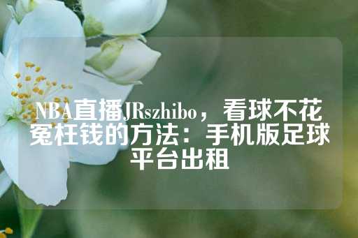 NBA直播JRszhibo，看球不花冤枉钱的方法：手机版足球平台出租