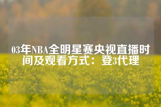 03年NBA全明星赛央视直播时间及观看方式：登3代理-第1张图片-皇冠信用盘出租