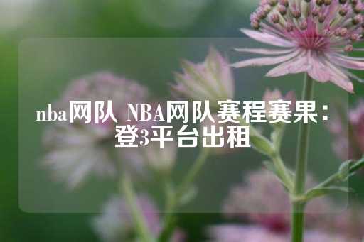 nba网队 NBA网队赛程赛果：登3平台出租-第1张图片-皇冠信用盘出租