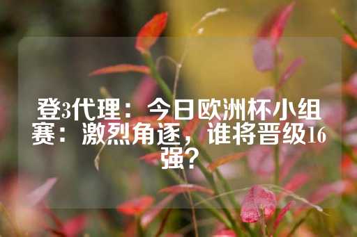 登3代理：今日欧洲杯小组赛：激烈角逐，谁将晋级16强？-第1张图片-皇冠信用盘出租