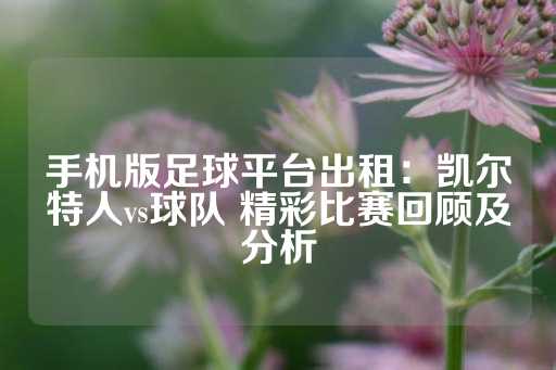 手机版足球平台出租：凯尔特人vs球队 精彩比赛回顾及分析