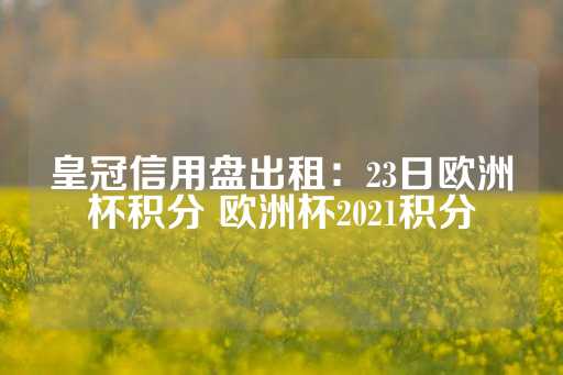 皇冠信用盘出租：23日欧洲杯积分 欧洲杯2021积分-第1张图片-皇冠信用盘出租