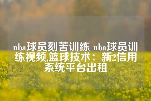 nba球员刻苦训练 nba球员训练视频,篮球技术：新2信用系统平台出租-第1张图片-皇冠信用盘出租