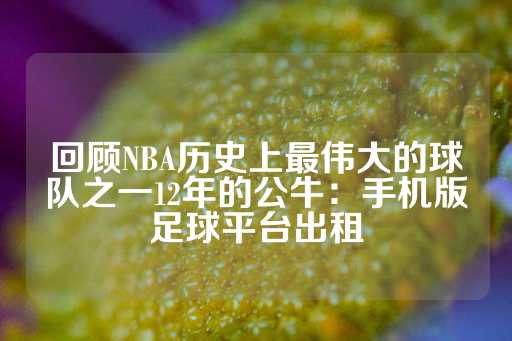 回顾NBA历史上最伟大的球队之一12年的公牛：手机版足球平台出租-第1张图片-皇冠信用盘出租