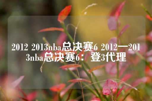 2012 2013nba总决赛6 2012一2013nba总决赛6：登3代理-第1张图片-皇冠信用盘出租