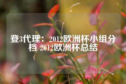 登3代理：2012欧洲杯小组分档 2012欧洲杯总结-第1张图片-皇冠信用盘出租