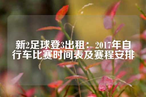 新2足球登3出租：2017年自行车比赛时间表及赛程安排