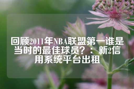 回顾2011年NBA联盟第一谁是当时的最佳球员？：新2信用系统平台出租-第1张图片-皇冠信用盘出租