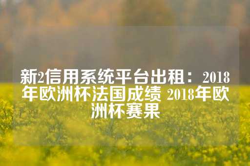 新2信用系统平台出租：2018年欧洲杯法国成绩 2018年欧洲杯赛果-第1张图片-皇冠信用盘出租