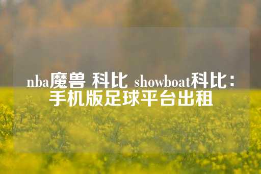 nba魔兽 科比 showboat科比：手机版足球平台出租-第1张图片-皇冠信用盘出租