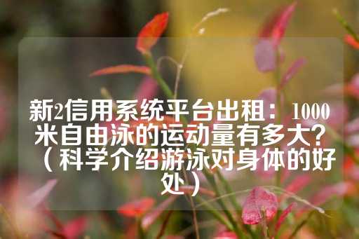 新2信用系统平台出租：1000米自由泳的运动量有多大？（科学介绍游泳对身体的好处）