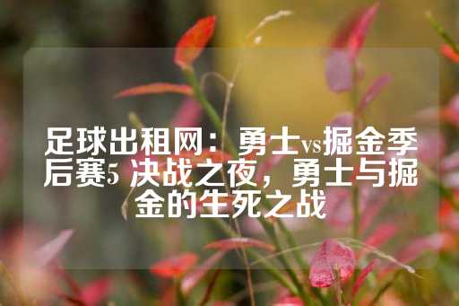 足球出租网：勇士vs掘金季后赛5 决战之夜，勇士与掘金的生死之战-第1张图片-皇冠信用盘出租