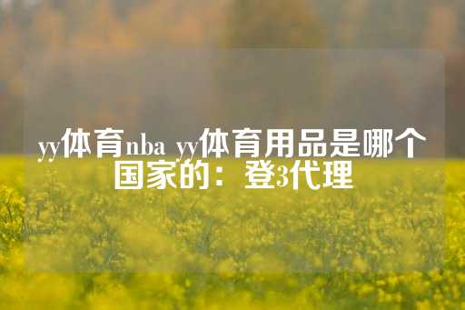 yy体育nba yy体育用品是哪个国家的：登3代理-第1张图片-皇冠信用盘出租