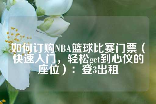 如何订购NBA篮球比赛门票（快速入门，轻松get到心仪的座位）：登3出租