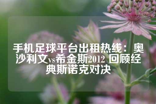 手机足球平台出租热线：奥沙利文vs希金斯2012 回顾经典斯诺克对决-第1张图片-皇冠信用盘出租