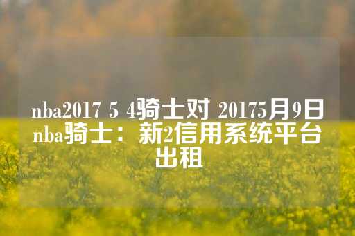 nba2017 5 4骑士对 20175月9日nba骑士：新2信用系统平台出租-第1张图片-皇冠信用盘出租