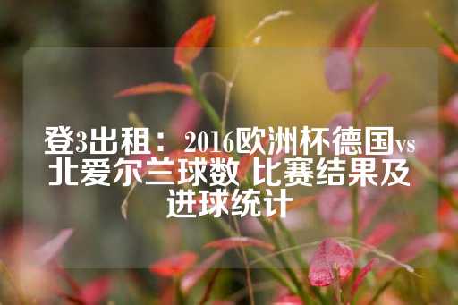 登3出租：2016欧洲杯德国vs北爱尔兰球数 比赛结果及进球统计-第1张图片-皇冠信用盘出租