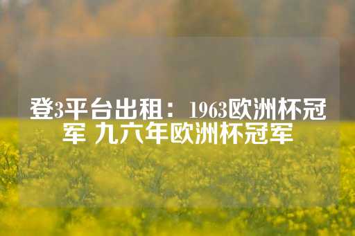 登3平台出租：1963欧洲杯冠军 九六年欧洲杯冠军