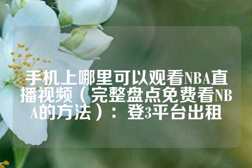 手机上哪里可以观看NBA直播视频（完整盘点免费看NBA的方法）：登3平台出租-第1张图片-皇冠信用盘出租