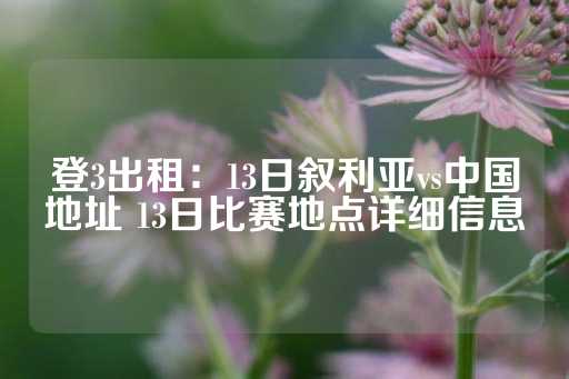 登3出租：13日叙利亚vs中国地址 13日比赛地点详细信息