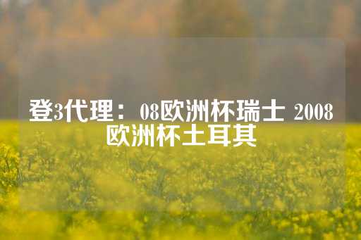 登3代理：08欧洲杯瑞士 2008欧洲杯土耳其-第1张图片-皇冠信用盘出租