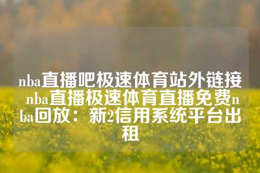 nba直播吧极速体育站外链接 nba直播极速体育直播免费nba回放：新2信用系统平台出租
