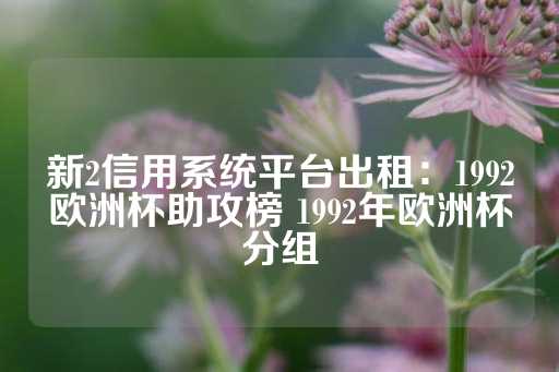 新2信用系统平台出租：1992欧洲杯助攻榜 1992年欧洲杯分组-第1张图片-皇冠信用盘出租