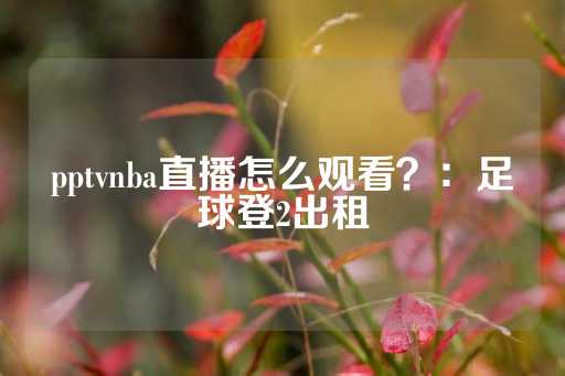 pptvnba直播怎么观看？：足球登2出租-第1张图片-皇冠信用盘出租