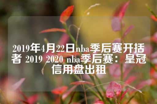 2019年4月22日nba季后赛开括者 2019 2020 nba季后赛：皇冠信用盘出租