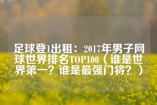 足球登1出租：2017年男子网球世界排名TOP100（谁是世界第一？谁是最强门将？）-第1张图片-皇冠信用盘出租