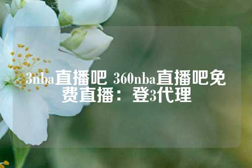 3nba直播吧 360nba直播吧免费直播：登3代理