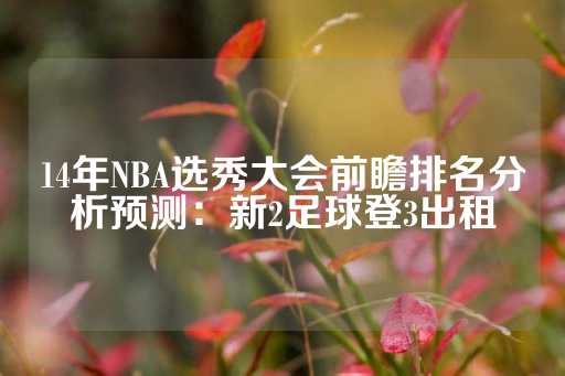 14年NBA选秀大会前瞻排名分析预测：新2足球登3出租-第1张图片-皇冠信用盘出租