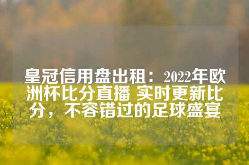 皇冠信用盘出租：2022年欧洲杯比分直播 实时更新比分，不容错过的足球盛宴