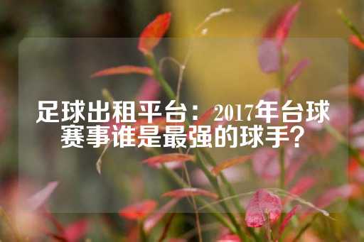 足球出租平台：2017年台球赛事谁是最强的球手？