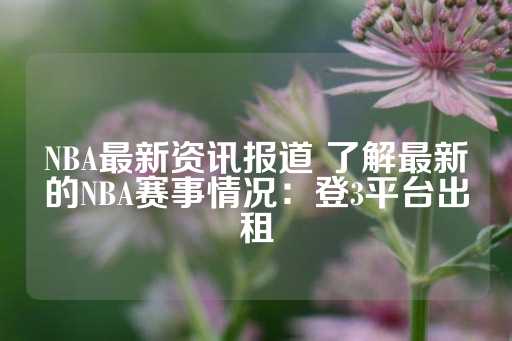 NBA最新资讯报道 了解最新的NBA赛事情况：登3平台出租-第1张图片-皇冠信用盘出租