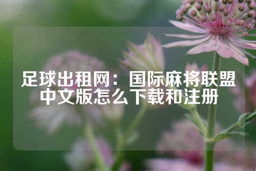 足球出租网：国际麻将联盟中文版怎么下载和注册