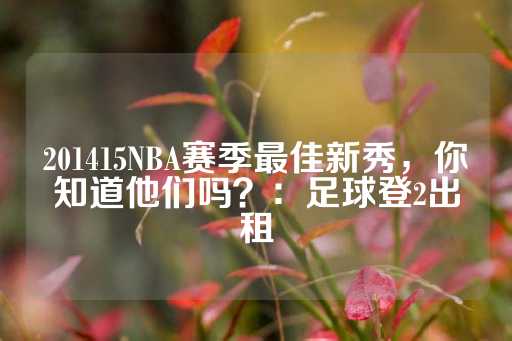 201415NBA赛季最佳新秀，你知道他们吗？：足球登2出租