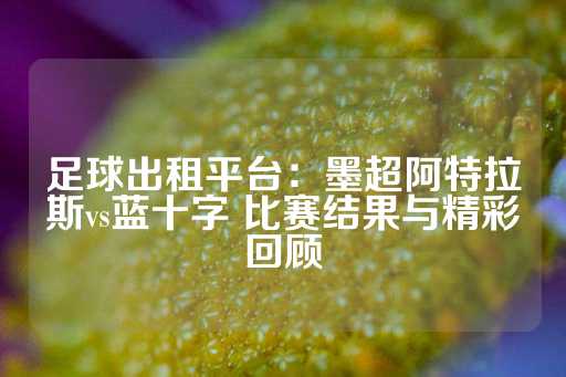 足球出租平台：墨超阿特拉斯vs蓝十字 比赛结果与精彩回顾