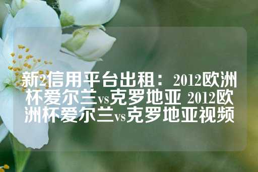 新2信用平台出租：2012欧洲杯爱尔兰vs克罗地亚 2012欧洲杯爱尔兰vs克罗地亚视频-第1张图片-皇冠信用盘出租