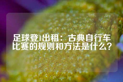 足球登1出租：古典自行车比赛的规则和方法是什么？-第1张图片-皇冠信用盘出租