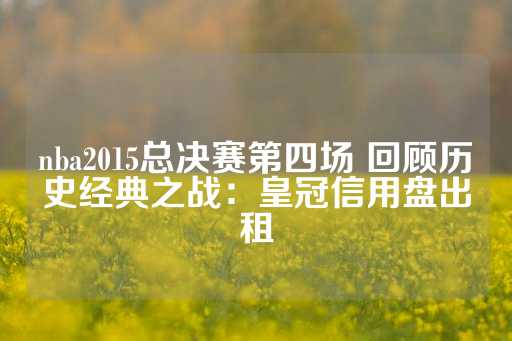 nba2015总决赛第四场 回顾历史经典之战：皇冠信用盘出租-第1张图片-皇冠信用盘出租