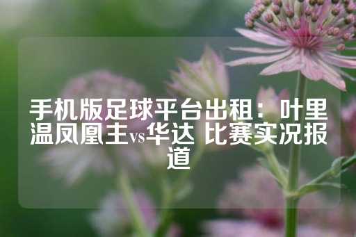 手机版足球平台出租：叶里温凤凰主vs华达 比赛实况报道-第1张图片-皇冠信用盘出租