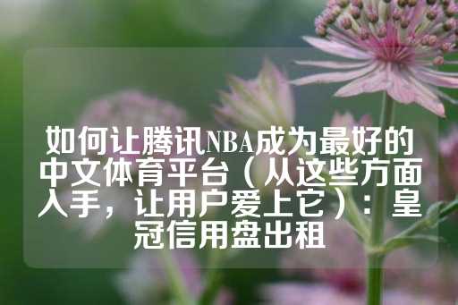 如何让腾讯NBA成为最好的中文体育平台（从这些方面入手，让用户爱上它）：皇冠信用盘出租-第1张图片-皇冠信用盘出租