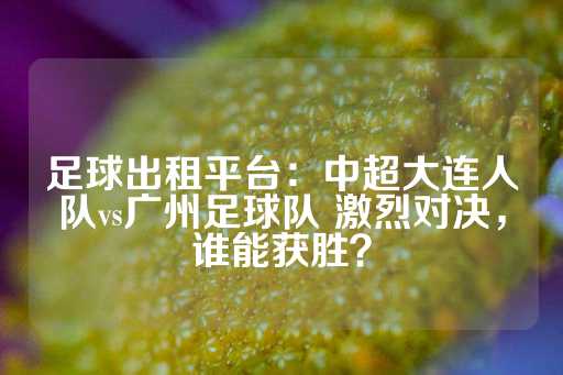 足球出租平台：中超大连人队vs广州足球队 激烈对决，谁能获胜？