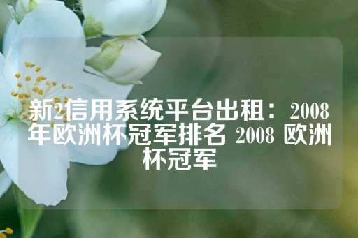 新2信用系统平台出租：2008年欧洲杯冠军排名 2008 欧洲杯冠军