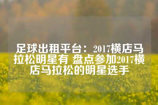 足球出租平台：2017横店马拉松明星有 盘点参加2017横店马拉松的明星选手