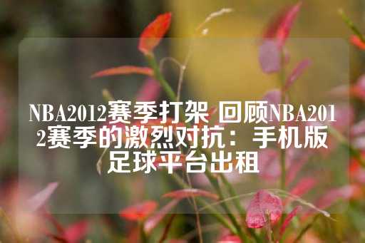 NBA2012赛季打架 回顾NBA2012赛季的激烈对抗：手机版足球平台出租