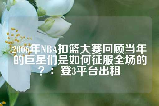 2006年NBA扣篮大赛回顾当年的巨星们是如何征服全场的？：登3平台出租-第1张图片-皇冠信用盘出租